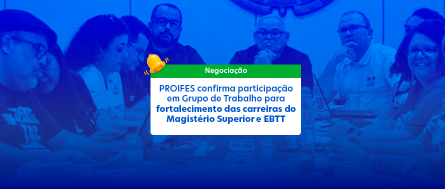 PROIFES confirma participação em Grupo de Trabalho para fortalecimento das carreiras do Magistério Superior e EBTT